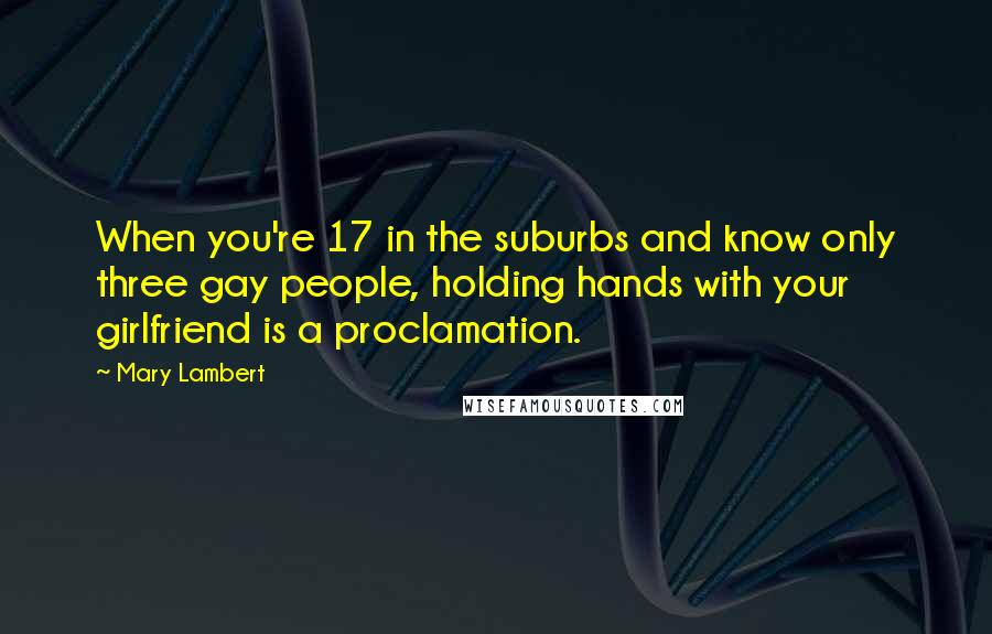 Mary Lambert Quotes: When you're 17 in the suburbs and know only three gay people, holding hands with your girlfriend is a proclamation.