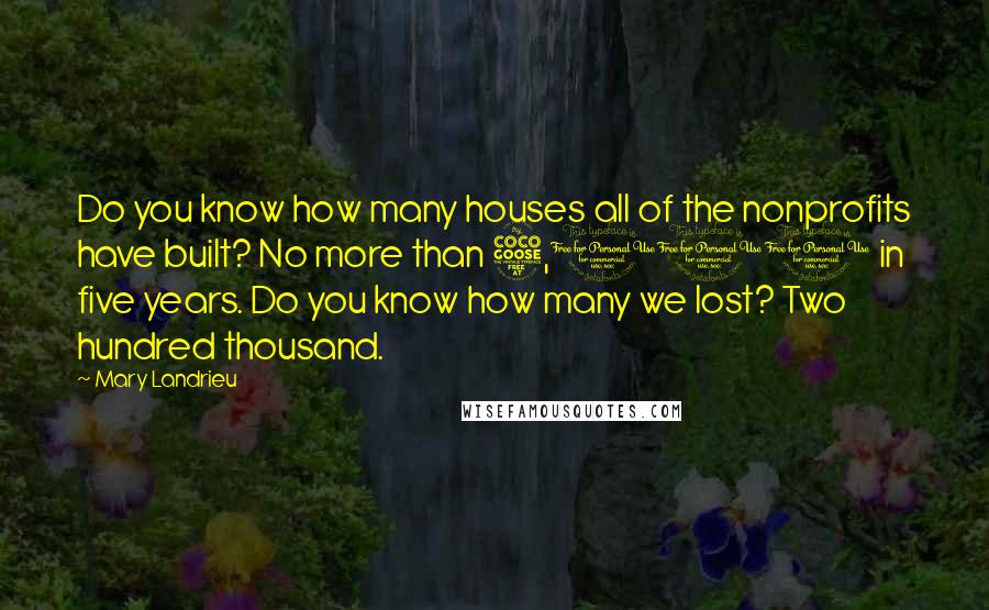 Mary Landrieu Quotes: Do you know how many houses all of the nonprofits have built? No more than 5,000 in five years. Do you know how many we lost? Two hundred thousand.