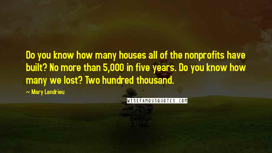 Mary Landrieu Quotes: Do you know how many houses all of the nonprofits have built? No more than 5,000 in five years. Do you know how many we lost? Two hundred thousand.