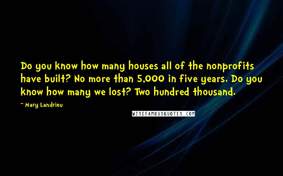 Mary Landrieu Quotes: Do you know how many houses all of the nonprofits have built? No more than 5,000 in five years. Do you know how many we lost? Two hundred thousand.