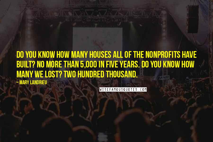 Mary Landrieu Quotes: Do you know how many houses all of the nonprofits have built? No more than 5,000 in five years. Do you know how many we lost? Two hundred thousand.