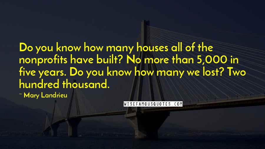 Mary Landrieu Quotes: Do you know how many houses all of the nonprofits have built? No more than 5,000 in five years. Do you know how many we lost? Two hundred thousand.