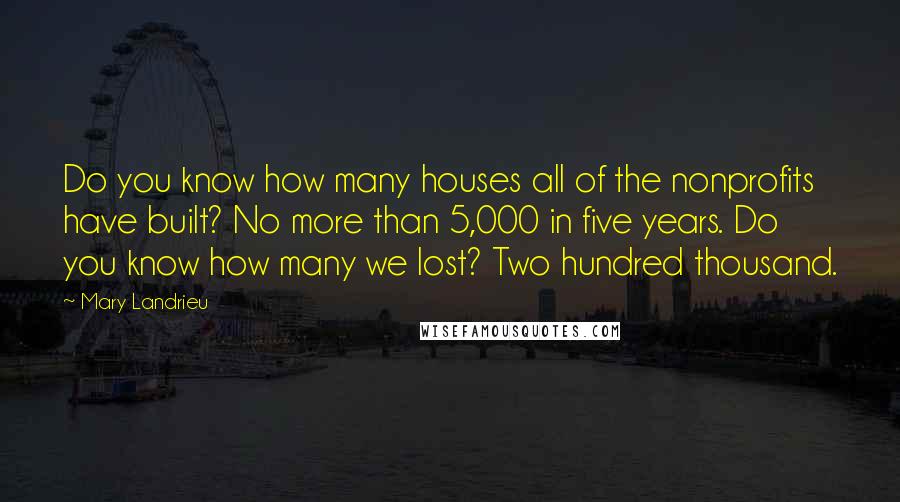 Mary Landrieu Quotes: Do you know how many houses all of the nonprofits have built? No more than 5,000 in five years. Do you know how many we lost? Two hundred thousand.