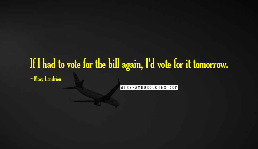 Mary Landrieu Quotes: If I had to vote for the bill again, I'd vote for it tomorrow.