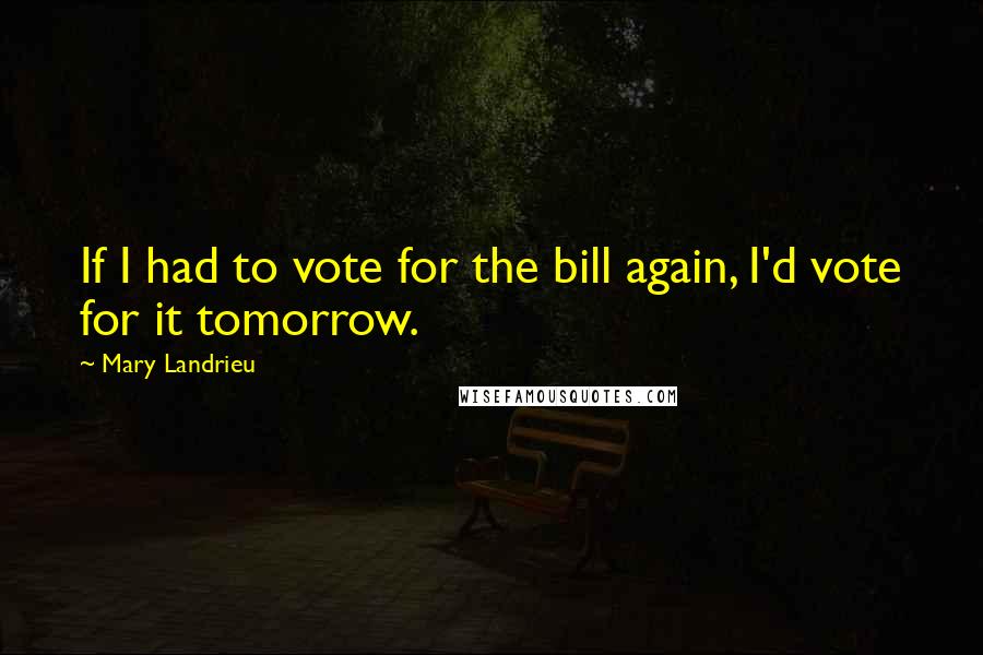Mary Landrieu Quotes: If I had to vote for the bill again, I'd vote for it tomorrow.