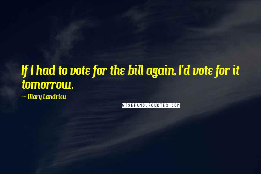 Mary Landrieu Quotes: If I had to vote for the bill again, I'd vote for it tomorrow.