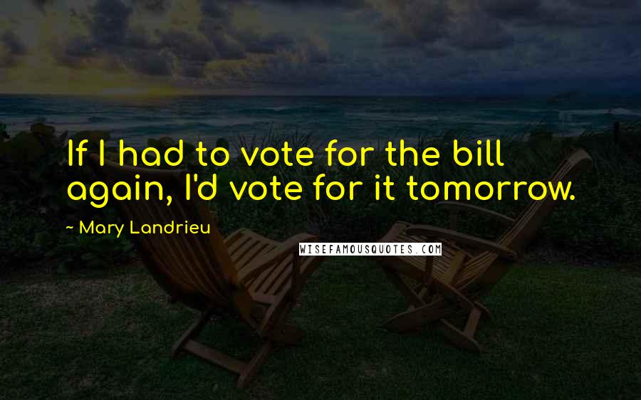 Mary Landrieu Quotes: If I had to vote for the bill again, I'd vote for it tomorrow.