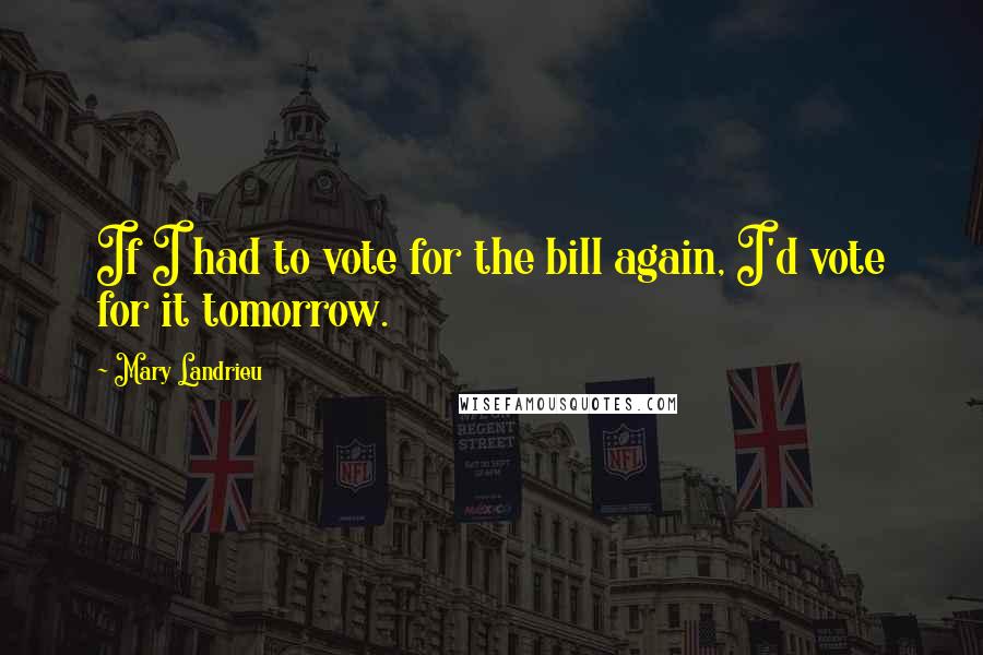 Mary Landrieu Quotes: If I had to vote for the bill again, I'd vote for it tomorrow.