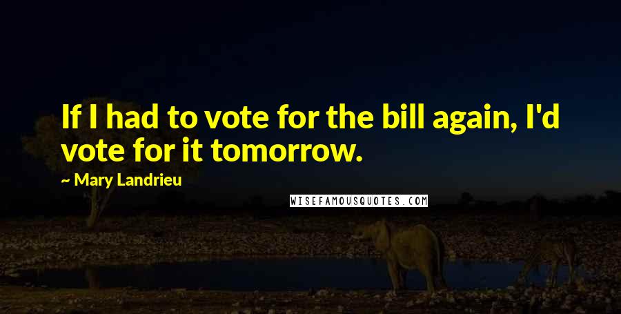 Mary Landrieu Quotes: If I had to vote for the bill again, I'd vote for it tomorrow.