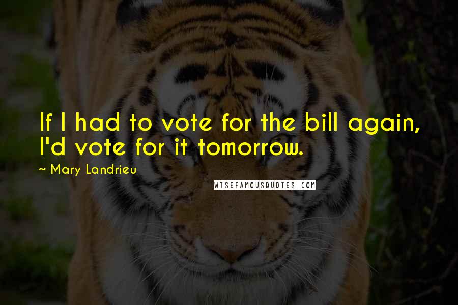 Mary Landrieu Quotes: If I had to vote for the bill again, I'd vote for it tomorrow.