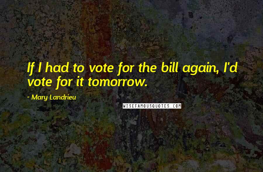 Mary Landrieu Quotes: If I had to vote for the bill again, I'd vote for it tomorrow.