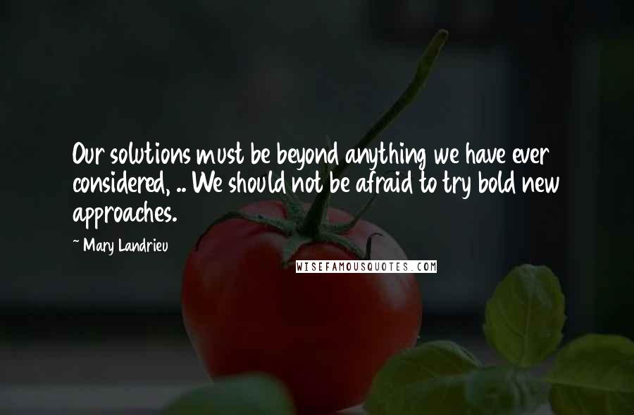 Mary Landrieu Quotes: Our solutions must be beyond anything we have ever considered, .. We should not be afraid to try bold new approaches.