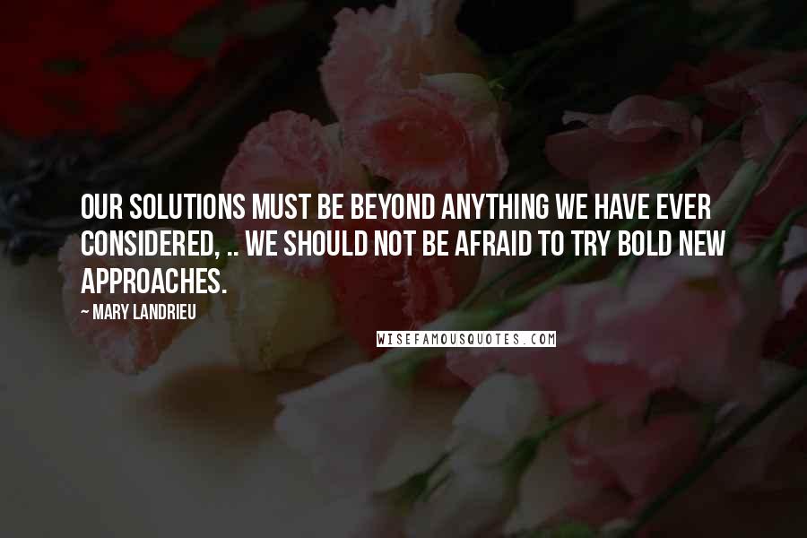 Mary Landrieu Quotes: Our solutions must be beyond anything we have ever considered, .. We should not be afraid to try bold new approaches.