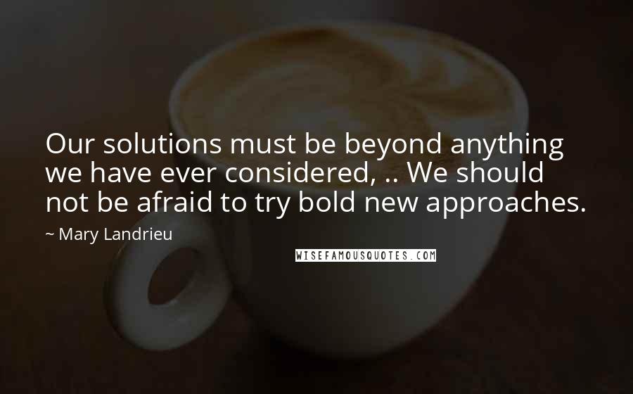 Mary Landrieu Quotes: Our solutions must be beyond anything we have ever considered, .. We should not be afraid to try bold new approaches.