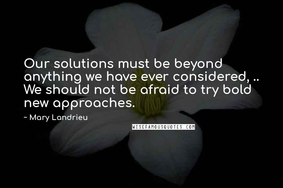 Mary Landrieu Quotes: Our solutions must be beyond anything we have ever considered, .. We should not be afraid to try bold new approaches.