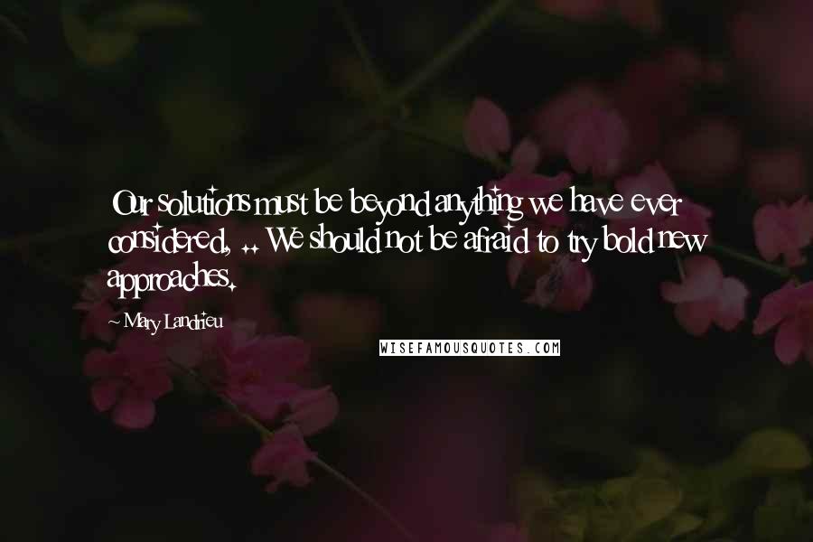 Mary Landrieu Quotes: Our solutions must be beyond anything we have ever considered, .. We should not be afraid to try bold new approaches.