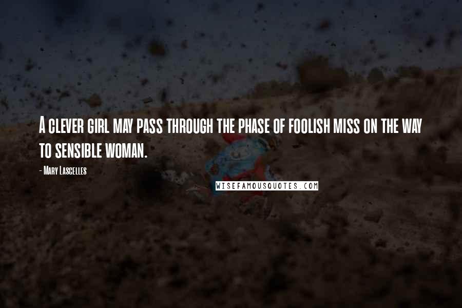 Mary Lascelles Quotes: A clever girl may pass through the phase of foolish miss on the way to sensible woman.