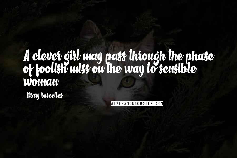Mary Lascelles Quotes: A clever girl may pass through the phase of foolish miss on the way to sensible woman.