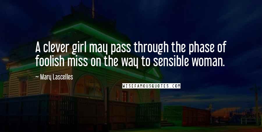Mary Lascelles Quotes: A clever girl may pass through the phase of foolish miss on the way to sensible woman.