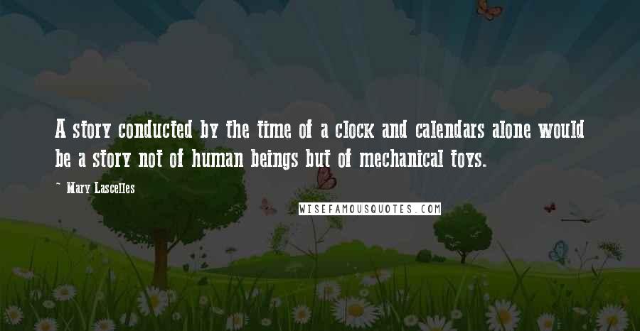 Mary Lascelles Quotes: A story conducted by the time of a clock and calendars alone would be a story not of human beings but of mechanical toys.