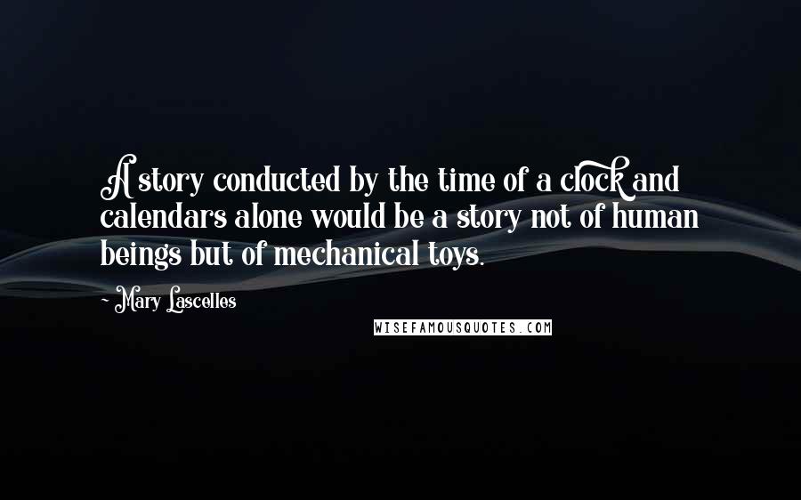 Mary Lascelles Quotes: A story conducted by the time of a clock and calendars alone would be a story not of human beings but of mechanical toys.