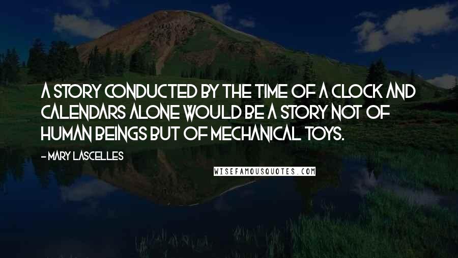 Mary Lascelles Quotes: A story conducted by the time of a clock and calendars alone would be a story not of human beings but of mechanical toys.