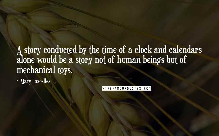 Mary Lascelles Quotes: A story conducted by the time of a clock and calendars alone would be a story not of human beings but of mechanical toys.