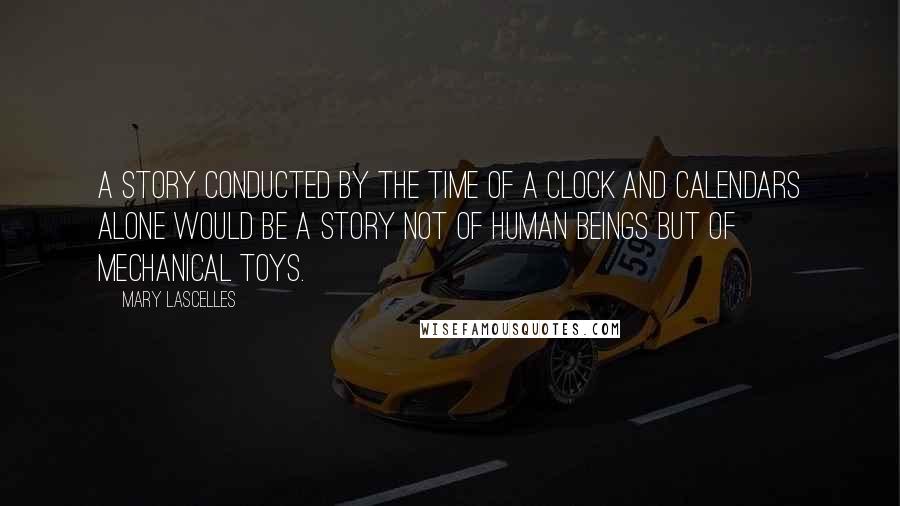 Mary Lascelles Quotes: A story conducted by the time of a clock and calendars alone would be a story not of human beings but of mechanical toys.