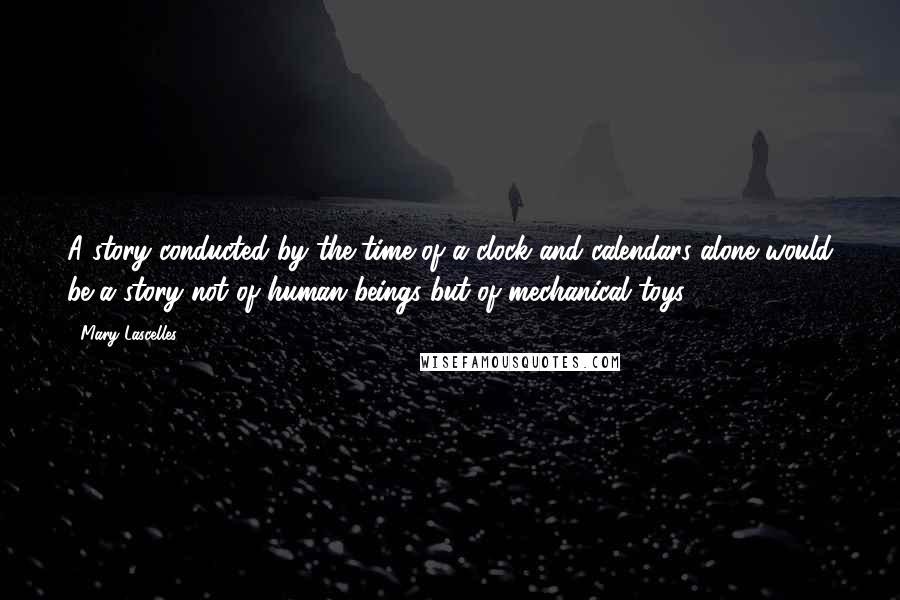 Mary Lascelles Quotes: A story conducted by the time of a clock and calendars alone would be a story not of human beings but of mechanical toys.