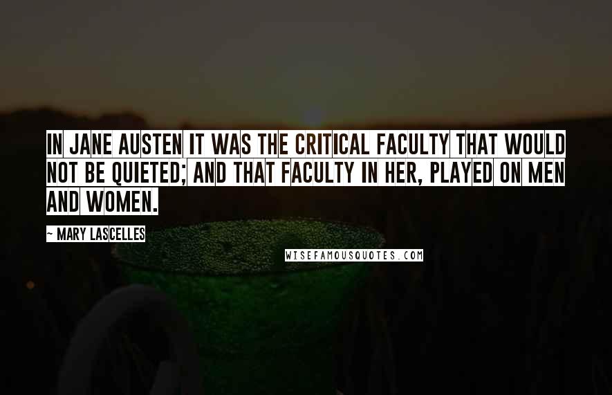 Mary Lascelles Quotes: In Jane Austen it was the critical faculty that would not be quieted; and that faculty in her, played on men and women.