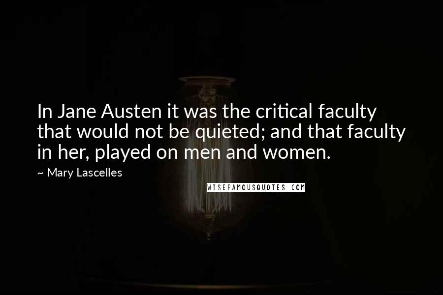 Mary Lascelles Quotes: In Jane Austen it was the critical faculty that would not be quieted; and that faculty in her, played on men and women.