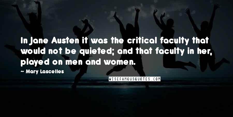 Mary Lascelles Quotes: In Jane Austen it was the critical faculty that would not be quieted; and that faculty in her, played on men and women.