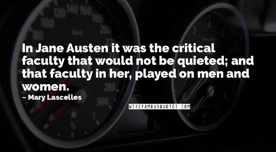 Mary Lascelles Quotes: In Jane Austen it was the critical faculty that would not be quieted; and that faculty in her, played on men and women.