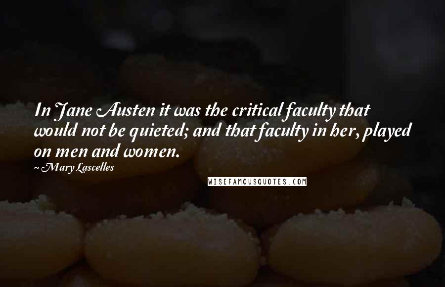 Mary Lascelles Quotes: In Jane Austen it was the critical faculty that would not be quieted; and that faculty in her, played on men and women.