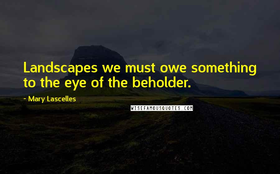 Mary Lascelles Quotes: Landscapes we must owe something to the eye of the beholder.