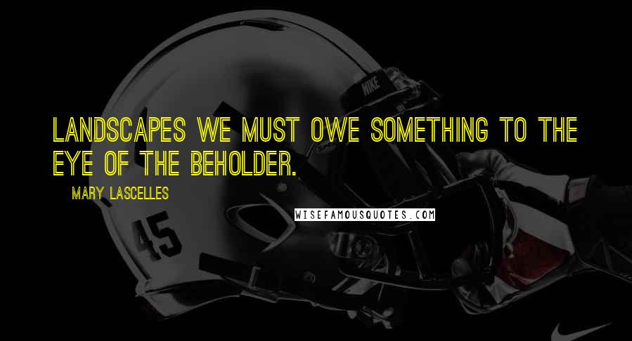 Mary Lascelles Quotes: Landscapes we must owe something to the eye of the beholder.
