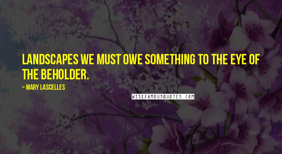 Mary Lascelles Quotes: Landscapes we must owe something to the eye of the beholder.