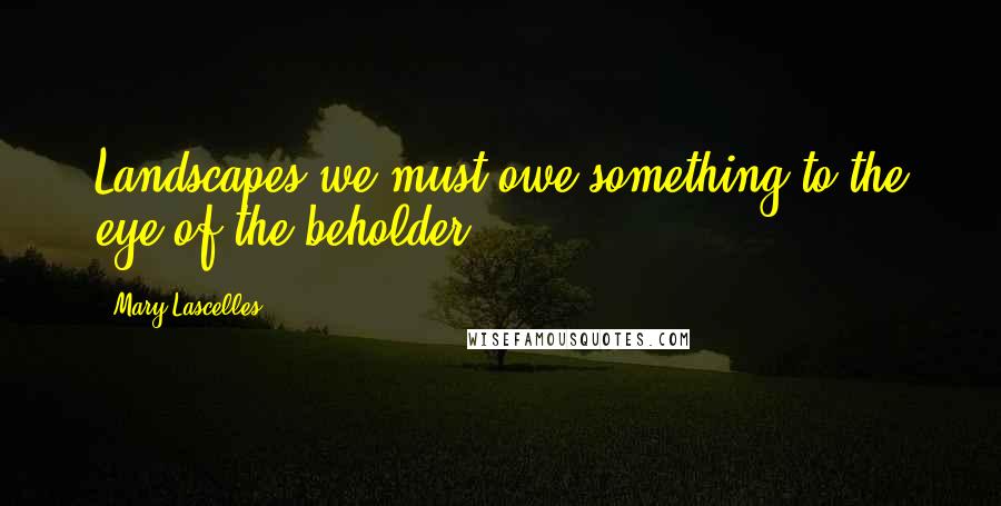 Mary Lascelles Quotes: Landscapes we must owe something to the eye of the beholder.