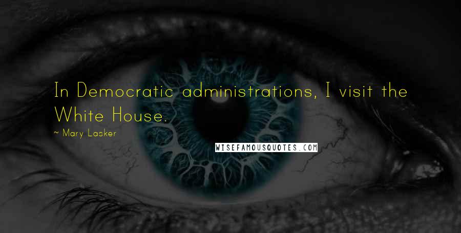 Mary Lasker Quotes: In Democratic administrations, I visit the White House.