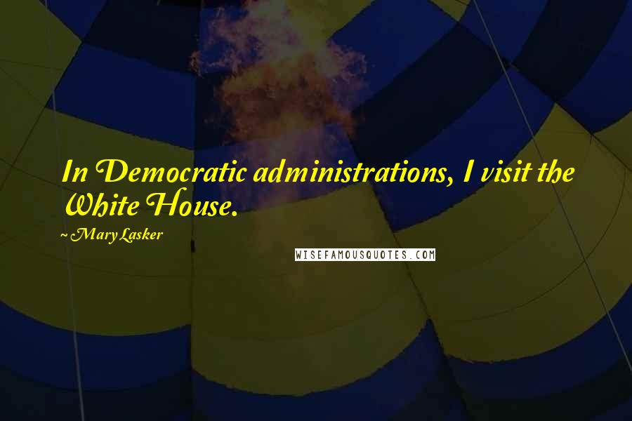 Mary Lasker Quotes: In Democratic administrations, I visit the White House.