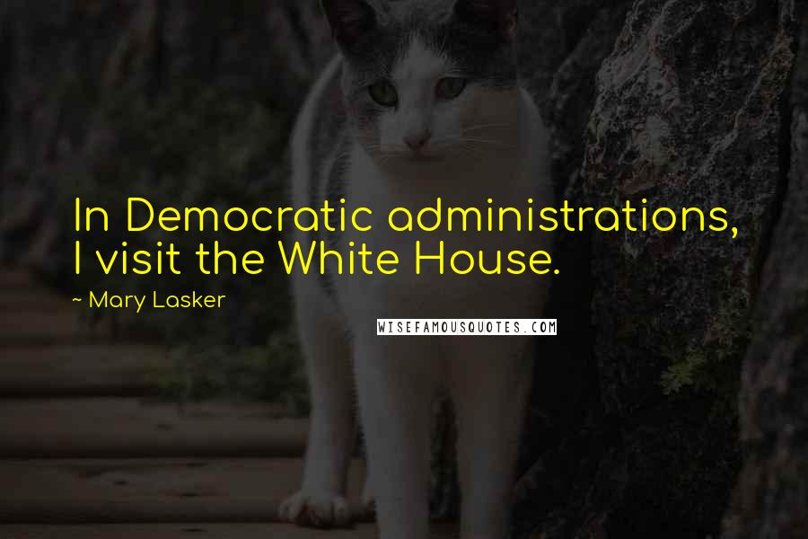 Mary Lasker Quotes: In Democratic administrations, I visit the White House.