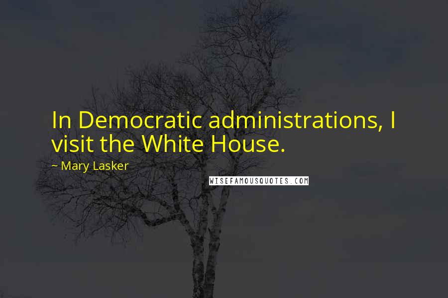 Mary Lasker Quotes: In Democratic administrations, I visit the White House.