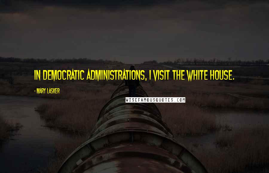 Mary Lasker Quotes: In Democratic administrations, I visit the White House.