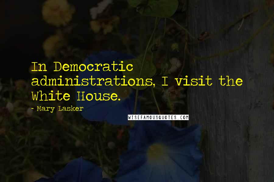 Mary Lasker Quotes: In Democratic administrations, I visit the White House.