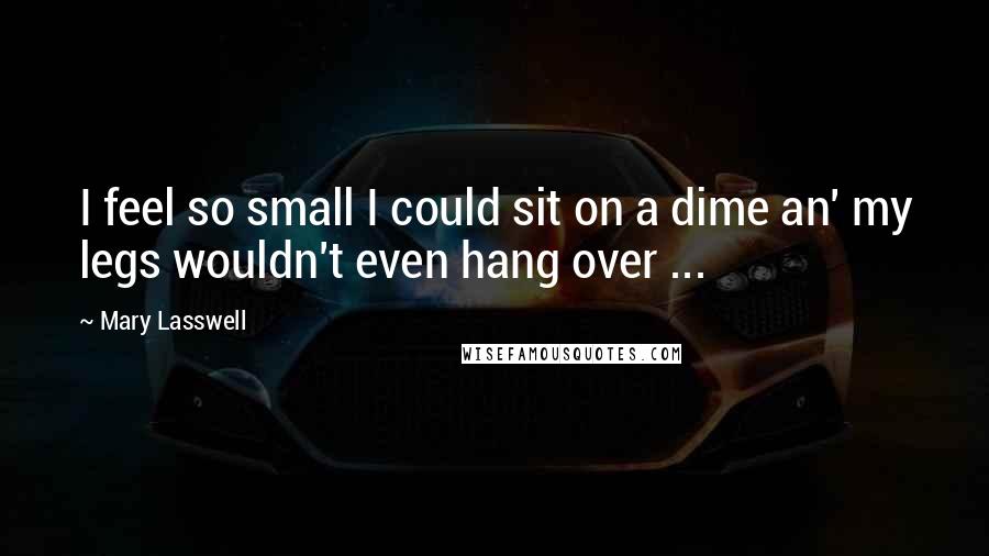 Mary Lasswell Quotes: I feel so small I could sit on a dime an' my legs wouldn't even hang over ...