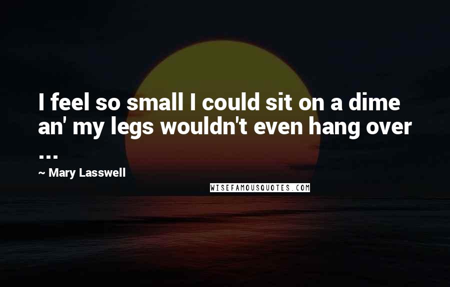Mary Lasswell Quotes: I feel so small I could sit on a dime an' my legs wouldn't even hang over ...