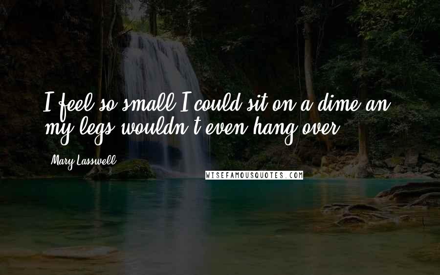 Mary Lasswell Quotes: I feel so small I could sit on a dime an' my legs wouldn't even hang over ...