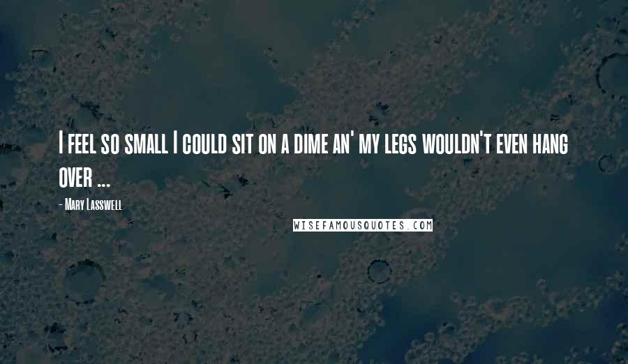 Mary Lasswell Quotes: I feel so small I could sit on a dime an' my legs wouldn't even hang over ...