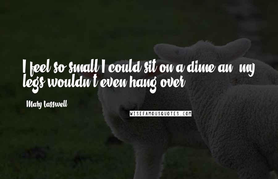 Mary Lasswell Quotes: I feel so small I could sit on a dime an' my legs wouldn't even hang over ...