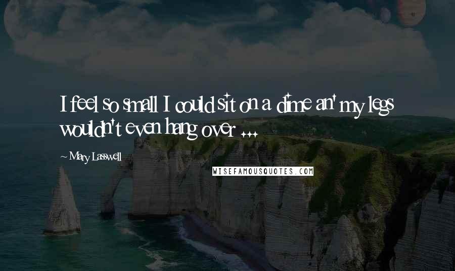 Mary Lasswell Quotes: I feel so small I could sit on a dime an' my legs wouldn't even hang over ...